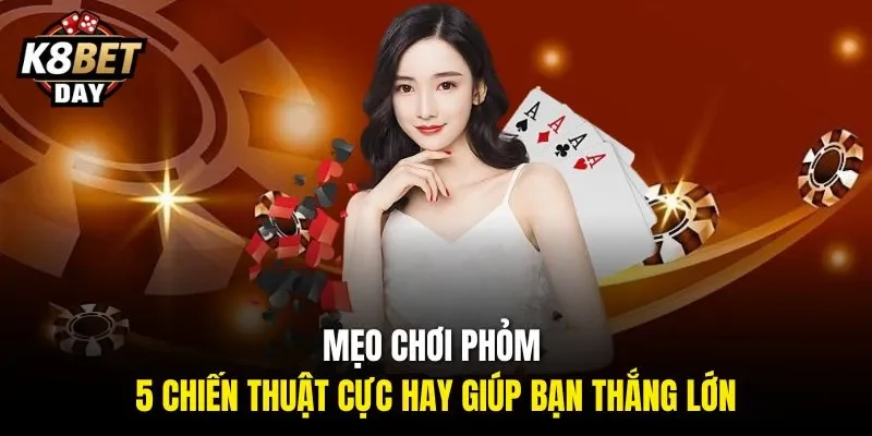 Lưu ý giúp bạn đánh Phỏm hiệu quả tại K8